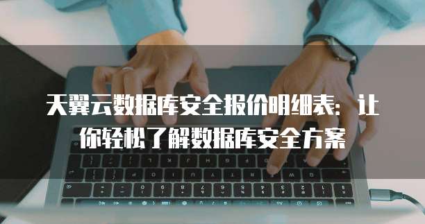 天翼云数据库安全报价明细表:让你轻松了解数据库安全方案