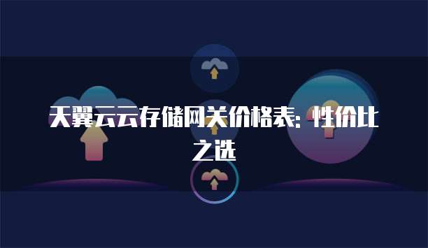 天翼云云存储网关价格表: 性价比之选