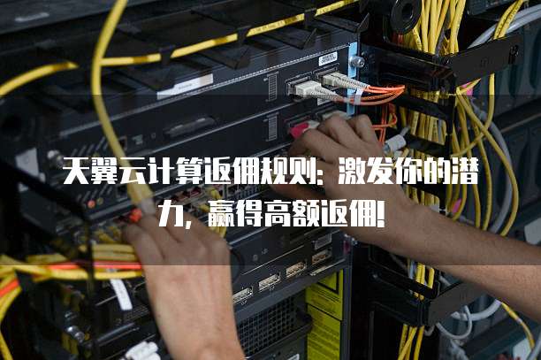 天翼云计算返佣规则: 激发你的潜力, 赢得高额返佣!