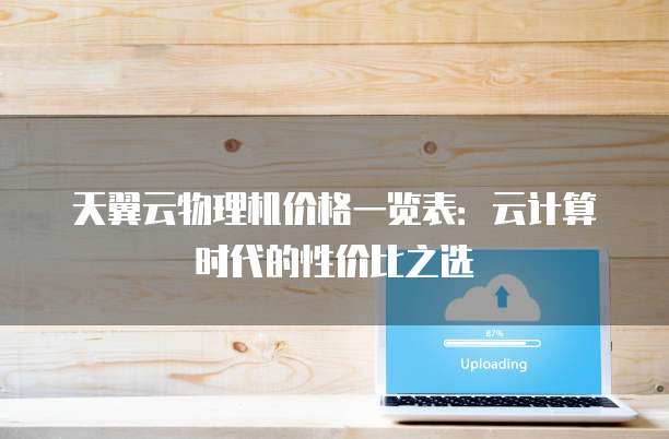 天翼云物理机价格一览表:云计算时代的性价比之选