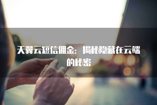 天翼云短信佣金:揭秘隐藏在云端的秘密