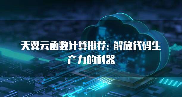 天翼云函数计算推荐: 解放代码生产力的利器