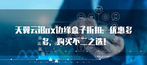 天翼云iBox边缘盒子折扣:优惠多多,购买不二之选!