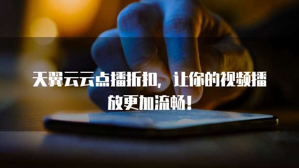 天翼云云点播折扣,让你的视频播放更加流畅!