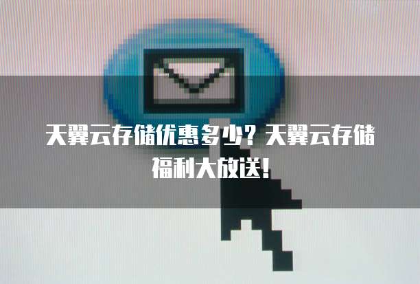 天翼云存储优惠多少?天翼云存储福利大放送!