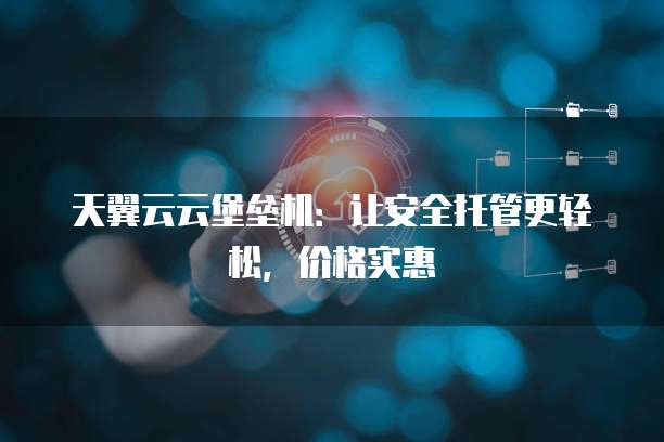 天翼云云堡垒机:让安全托管更轻松,价格实惠