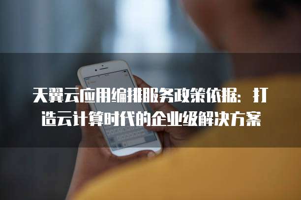 天翼云应用编排服务政策依据:打造云计算时代的企业级解决方案