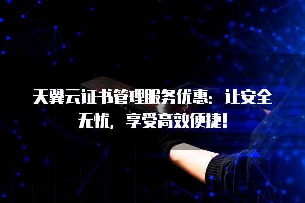 天翼云证书管理服务优惠:让安全无忧,享受高效便捷!