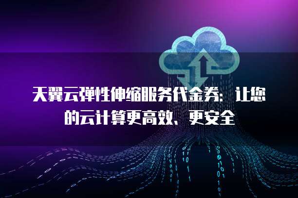 天翼云弹性伸缩服务代金券:让您的云计算更高效、更安全