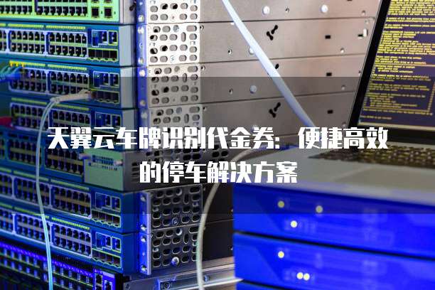 天翼云车牌识别代金券:便捷高效的停车解决方案