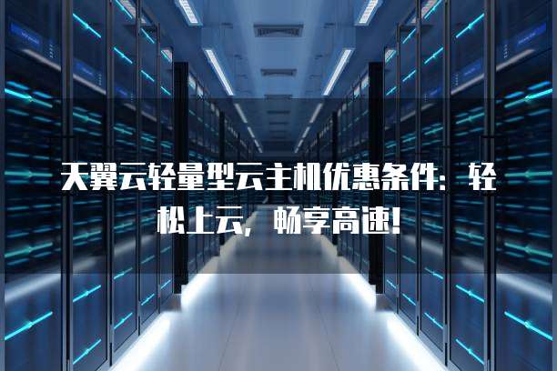 天翼云轻量型云主机优惠条件：轻松上云，畅享高速！