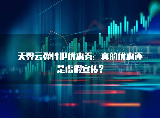 天翼云弹性IP优惠券:真的优惠还是虚假宣传?