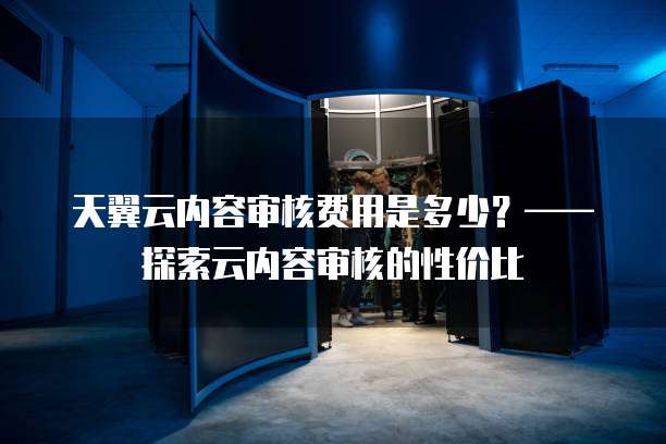 天翼云内容审核费用是多少?——探索云内容审核的性价比