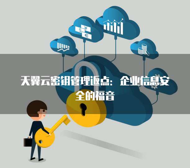 天翼云密钥管理返点:企业信息安全的福音