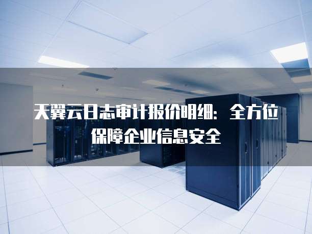 天翼云日志审计报价明细：全方位保障企业信息安全