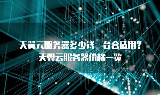 天翼云服务器多少钱一台合适用?天翼云服务器价格一览