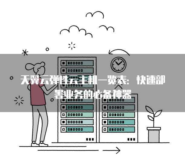 天翼云弹性云主机一览表:快速部署业务的必备神器