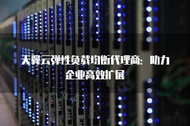 天翼云弹性负载均衡代理商:助力企业高效扩展