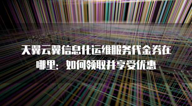 天翼云翼信息化运维服务代金券在哪里:如何领取并享受优惠