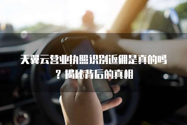 天翼云营业执照识别返佣是真的吗?揭秘背后的真相