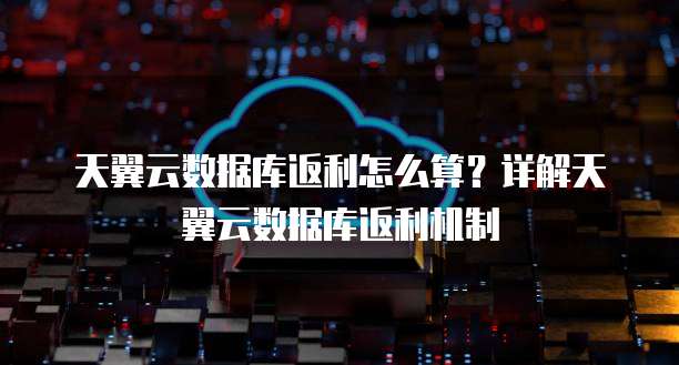 天翼云数据库返利怎么算?详解天翼云数据库返利机制