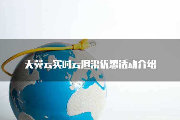 天翼云实时云渲染优惠活动介绍