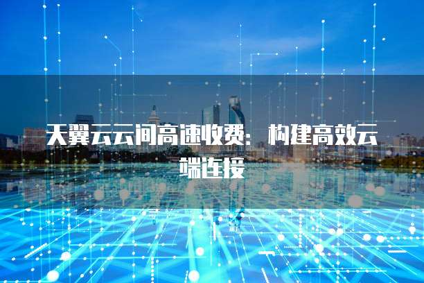 天翼云云间高速收费:构建高效云端连接