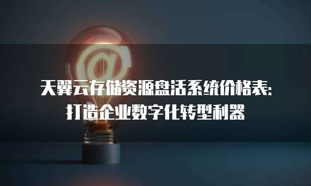 天翼云存储资源盘活系统价格表:打造企业数字化转型利器