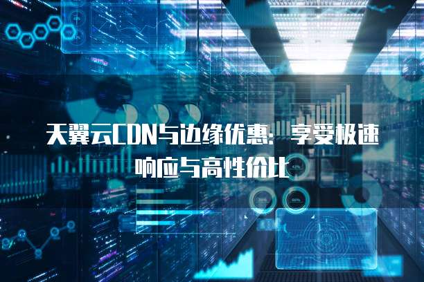天翼云CDN与边缘优惠:享受极速响应与高性价比