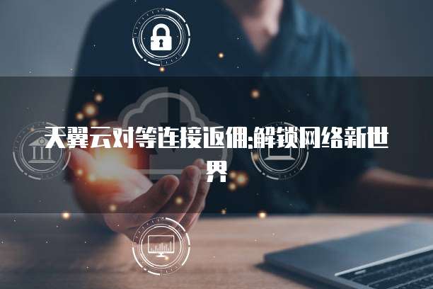 天翼云对等连接返佣:解锁网络新世界