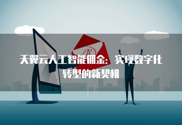 天翼云人工智能佣金:实现数字化转型的新契机