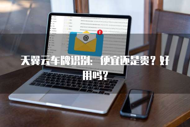 天翼云车牌识别:便宜还是贵?好用吗?