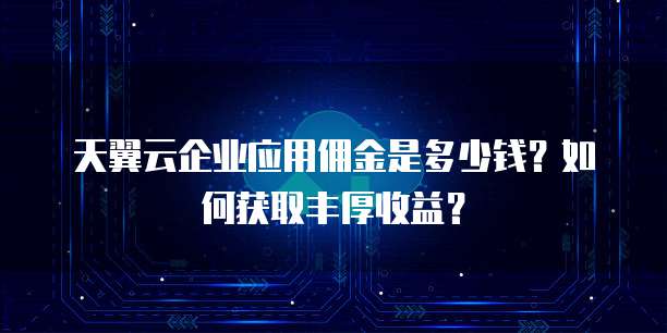 天翼云企业应用佣金是多少钱？如何获取丰厚收益？