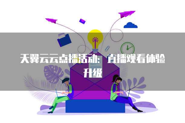 天翼云云点播活动：直播观看体验升级