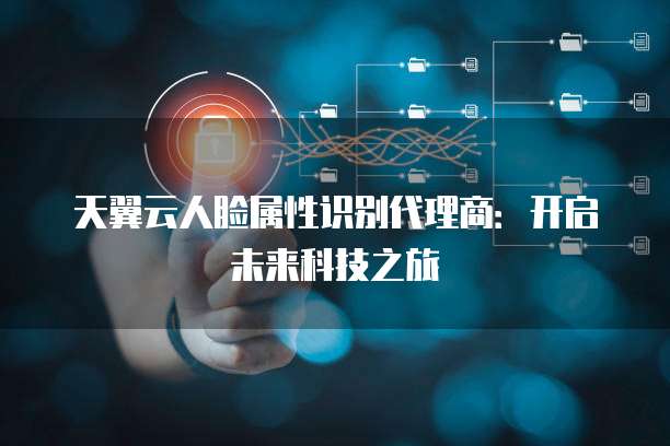 天翼云人脸属性识别代理商:开启未来科技之旅