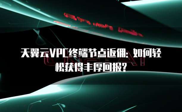 天翼云VPC终端节点返佣: 如何轻松获得丰厚回报?