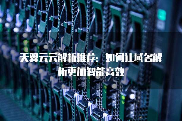 天翼云云解析推荐:如何让域名解析更加智能高效