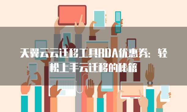 天翼云云迁移工具RDA优惠券:轻松上手云迁移的秘籍