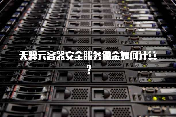 天翼云容器安全服务佣金如何计算?