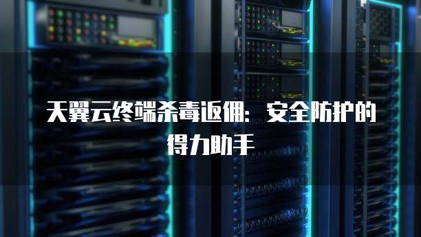天翼云终端杀毒返佣:安全防护的得力助手
