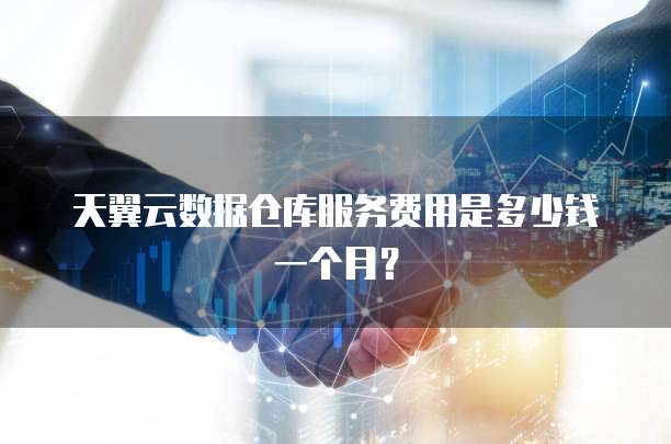 天翼云数据仓库服务费用是多少钱一个月?