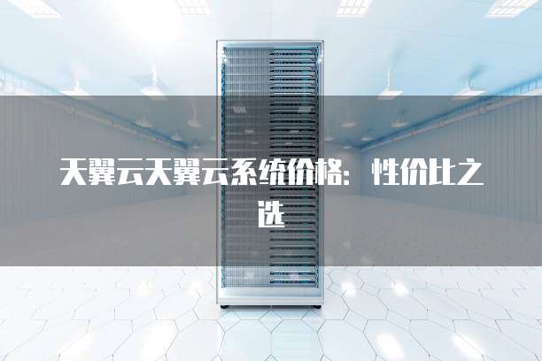 天翼云天翼云系统价格:性价比之选