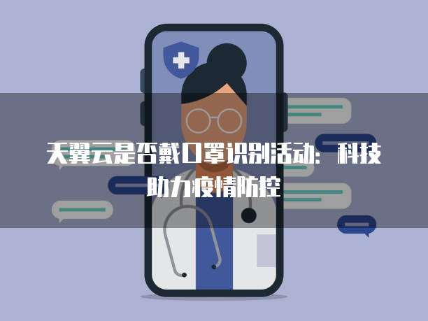 天翼云是否戴口罩识别活动:科技助力疫情防控