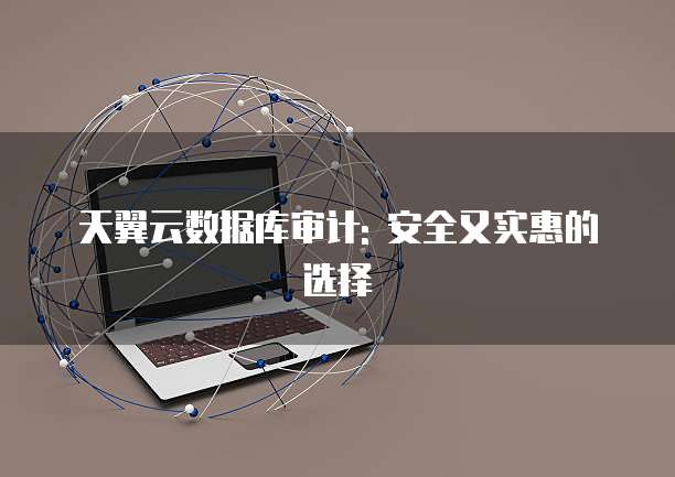 天翼云数据库审计: 安全又实惠的选择