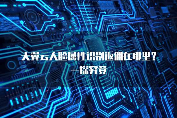 天翼云人脸属性识别返佣在哪里?一探究竟