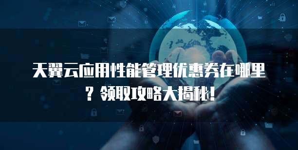 天翼云应用性能管理优惠券在哪里?领取攻略大揭秘!