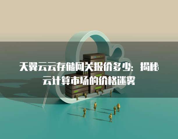 天翼云云存储网关报价多少:揭秘云计算市场的价格迷雾