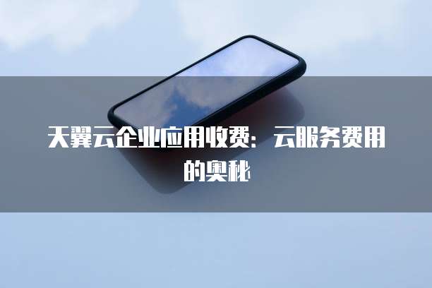 天翼云企业应用收费:云服务费用的奥秘