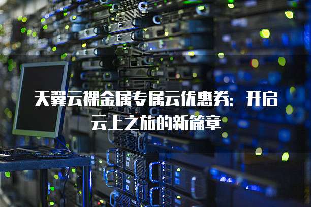 天翼云裸金属专属云优惠券:开启云上之旅的新篇章