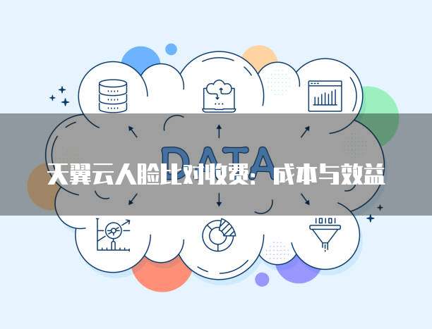 天翼云人脸比对收费:成本与效益